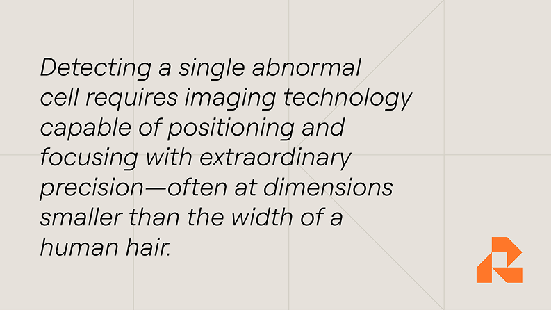 Detecing a single abnormal cell requires imaging technology capable of positioning and focusing with extraordinary precision–often at dimensions smaller than the width of a human hair.